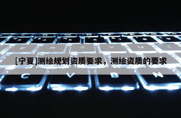 [宁夏]测绘规划资质要求，测绘资质的要求