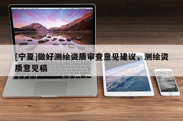 [宁夏]做好测绘资质审查意见建议，测绘资质意见稿