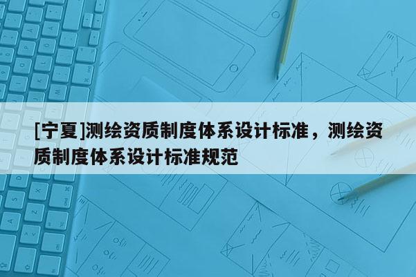 [宁夏]测绘资质制度体系设计标准，测绘资质制度体系设计标准规范