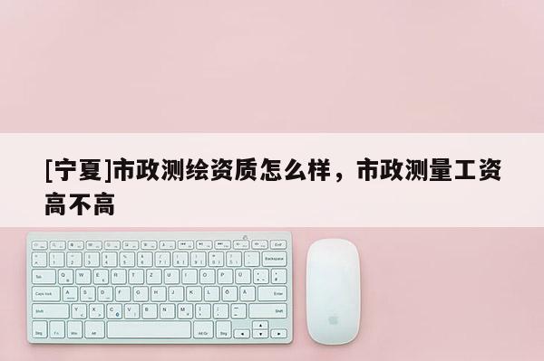 [宁夏]市政测绘资质怎么样，市政测量工资高不高