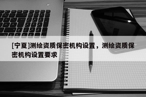 [宁夏]测绘资质保密机构设置，测绘资质保密机构设置要求