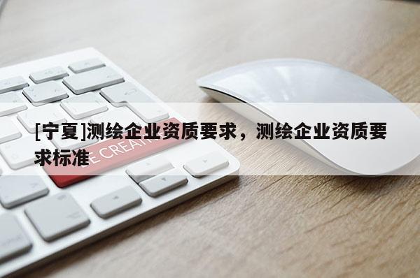 [宁夏]测绘企业资质要求，测绘企业资质要求标准