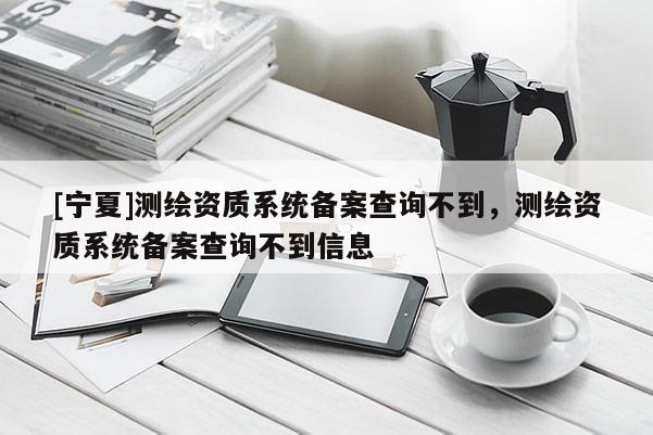 [宁夏]测绘资质系统备案查询不到，测绘资质系统备案查询不到信息