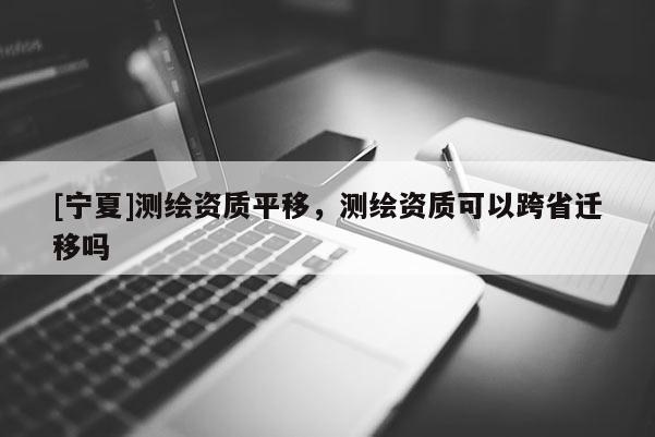[宁夏]测绘资质平移，测绘资质可以跨省迁移吗