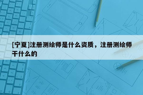 [宁夏]注册测绘师是什么资质，注册测绘师干什么的