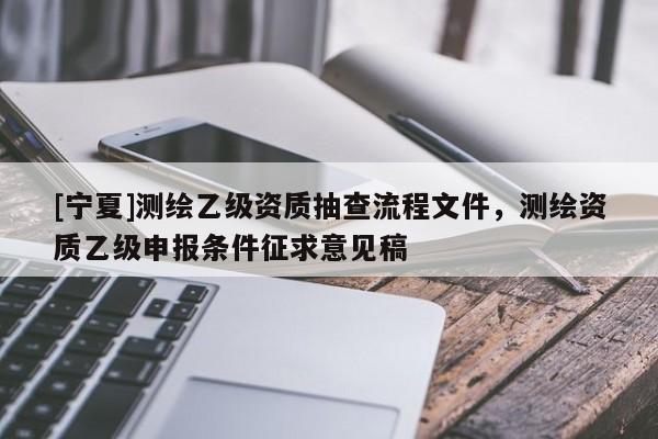 [宁夏]测绘乙级资质抽查流程文件，测绘资质乙级申报条件征求意见稿