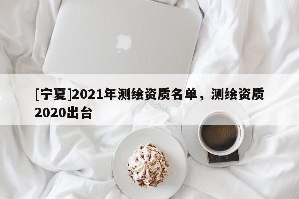 [宁夏]2021年测绘资质名单，测绘资质2020出台