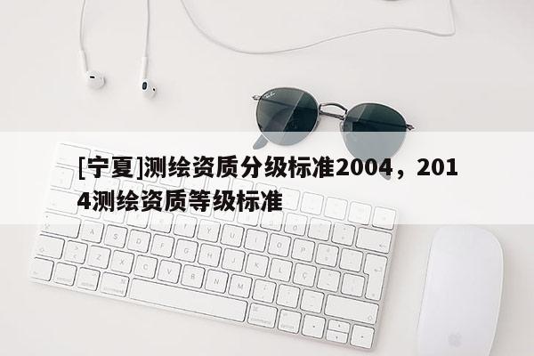 [宁夏]测绘资质分级标准2004，2014测绘资质等级标准