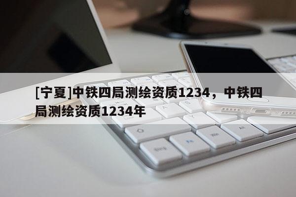 [宁夏]中铁四局测绘资质1234，中铁四局测绘资质1234年