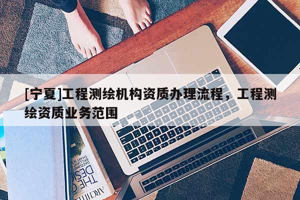 [宁夏]工程测绘机构资质办理流程，工程测绘资质业务范围