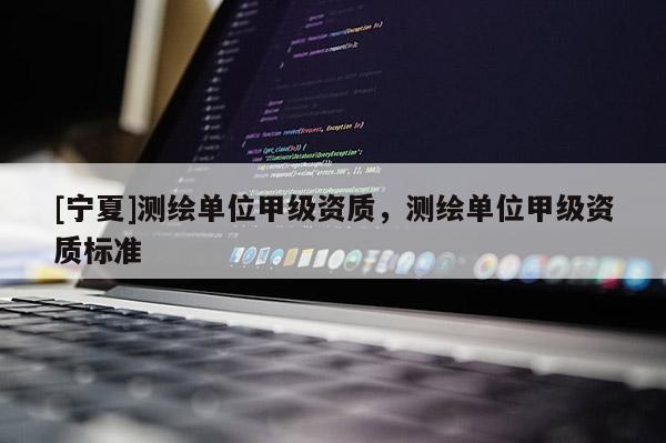 [宁夏]测绘单位甲级资质，测绘单位甲级资质标准