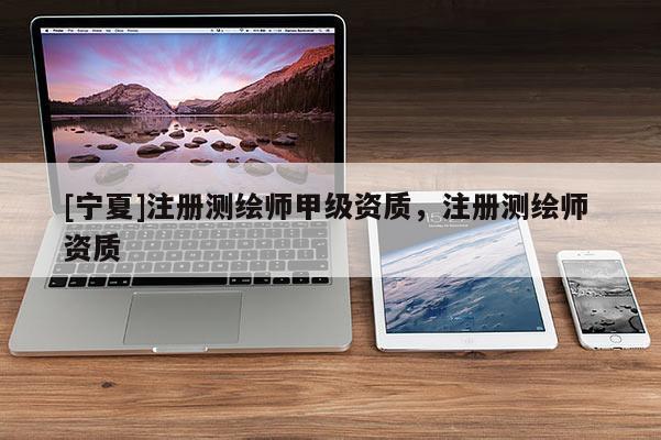 [宁夏]注册测绘师甲级资质，注册测绘师 资质