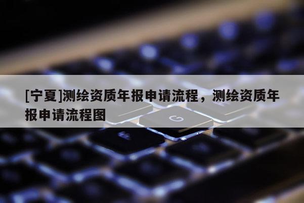 [宁夏]测绘资质年报申请流程，测绘资质年报申请流程图