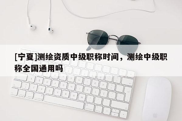 [宁夏]测绘资质中级职称时间，测绘中级职称全国通用吗