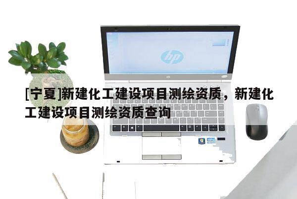 [宁夏]新建化工建设项目测绘资质，新建化工建设项目测绘资质查询