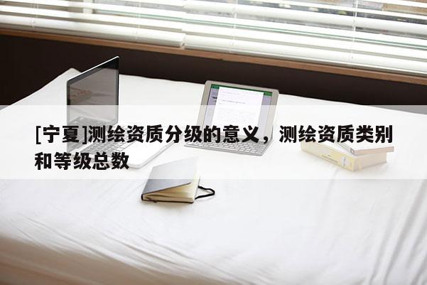 [宁夏]测绘资质分级的意义，测绘资质类别和等级总数