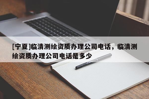 [宁夏]临清测绘资质办理公司电话，临清测绘资质办理公司电话是多少