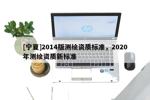 [宁夏]2014版测绘资质标准，2020年测绘资质新标准