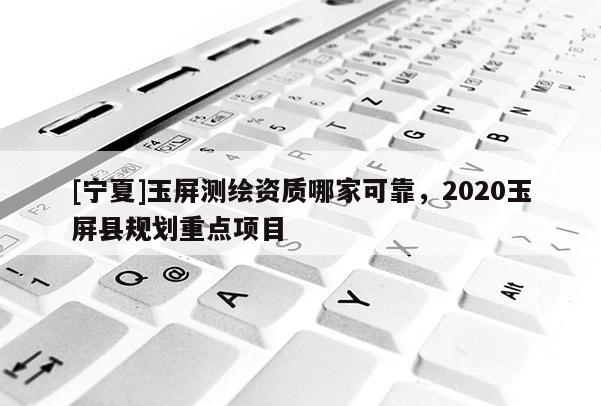 [宁夏]玉屏测绘资质哪家可靠，2020玉屏县规划重点项目