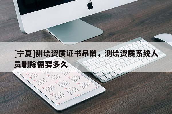 [宁夏]测绘资质证书吊销，测绘资质系统人员删除需要多久