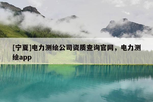 [宁夏]电力测绘公司资质查询官网，电力测绘app