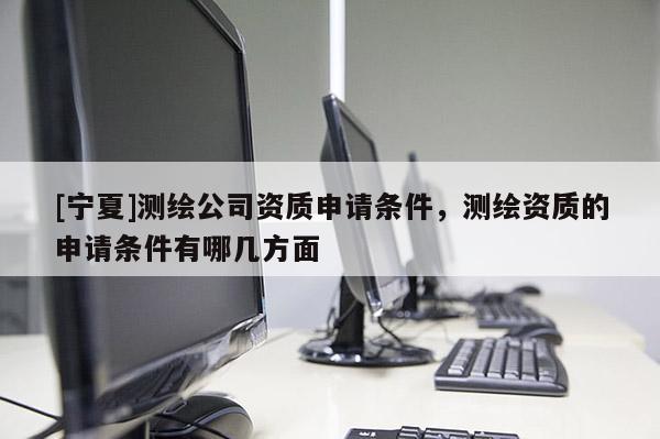 [宁夏]测绘公司资质申请条件，测绘资质的申请条件有哪几方面