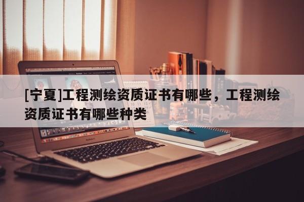 [宁夏]工程测绘资质证书有哪些，工程测绘资质证书有哪些种类