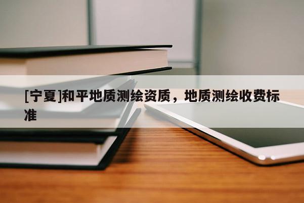 [宁夏]和平地质测绘资质，地质测绘收费标准