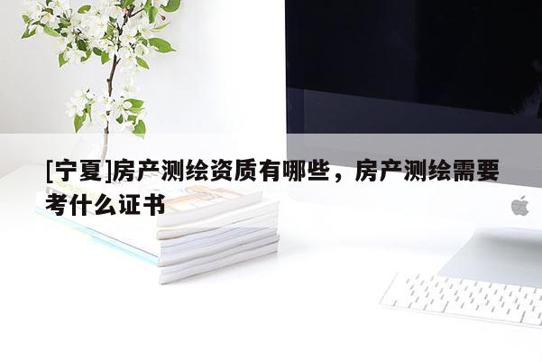 [宁夏]房产测绘资质有哪些，房产测绘需要考什么证书