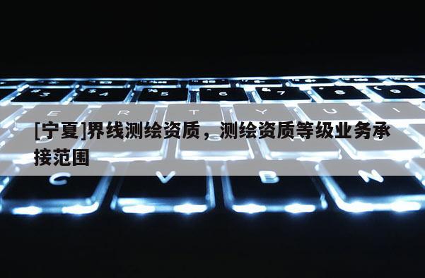 [宁夏]界线测绘资质，测绘资质等级业务承接范围