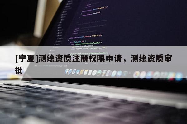 [宁夏]测绘资质注册权限申请，测绘资质审批