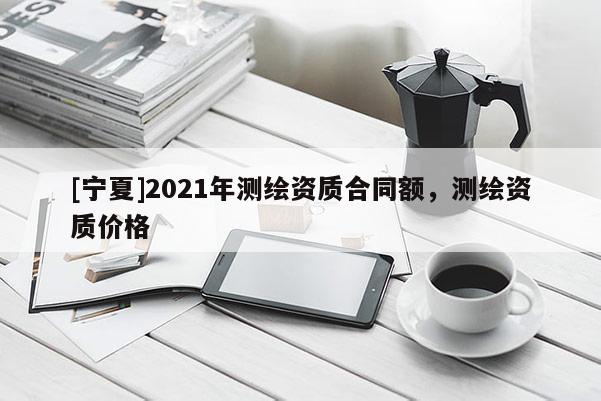 [宁夏]2021年测绘资质合同额，测绘资质价格
