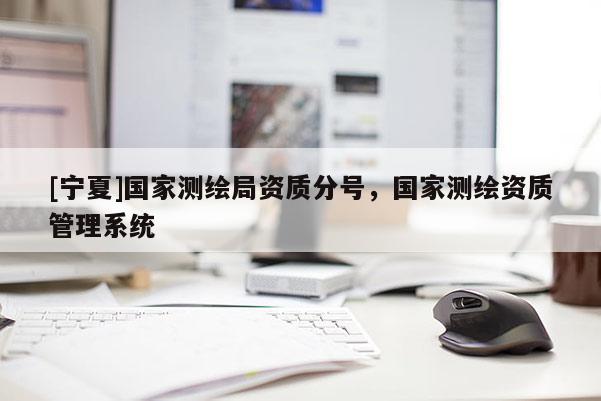 [宁夏]国家测绘局资质分号，国家测绘资质管理系统