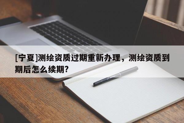 [宁夏]测绘资质过期重新办理，测绘资质到期后怎么续期?