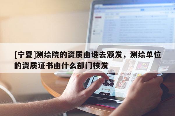 [宁夏]测绘院的资质由谁去颁发，测绘单位的资质证书由什么部门核发