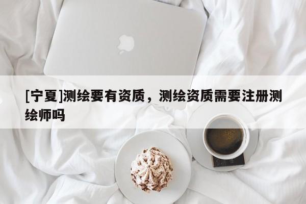 [宁夏]测绘要有资质，测绘资质需要注册测绘师吗