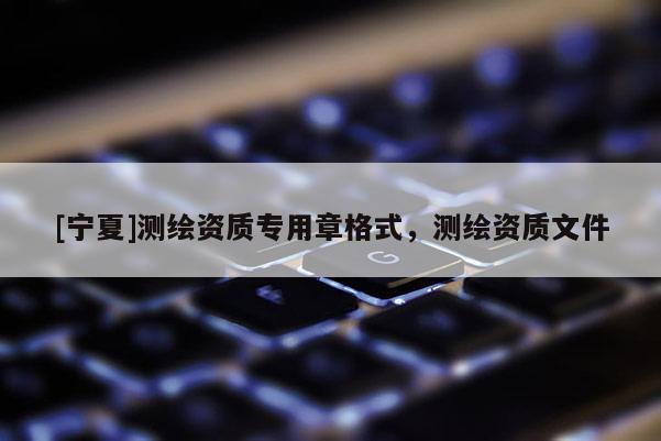 [宁夏]测绘资质专用章格式，测绘资质文件