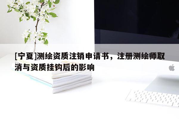 [宁夏]测绘资质注销申请书，注册测绘师取消与资质挂钩后的影响
