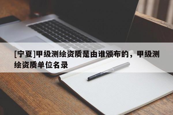 [宁夏]甲级测绘资质是由谁颁布的，甲级测绘资质单位名录