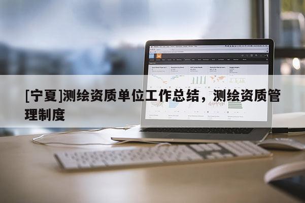 [宁夏]测绘资质单位工作总结，测绘资质管理制度