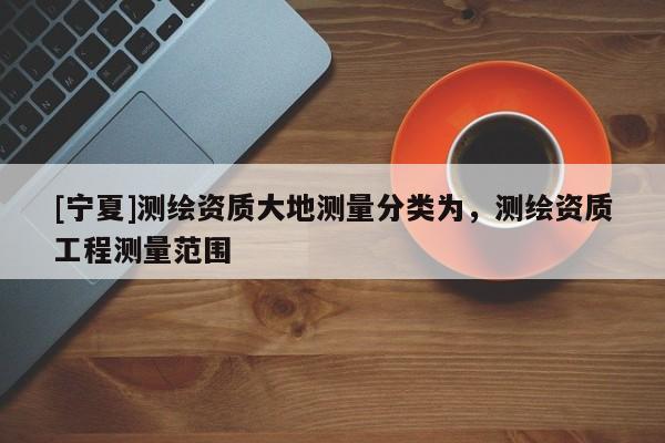 [宁夏]测绘资质大地测量分类为，测绘资质工程测量范围