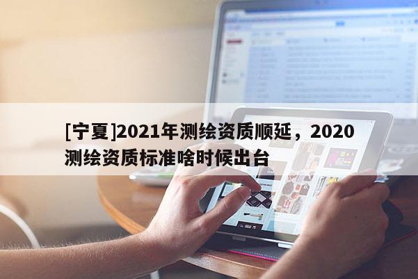 [宁夏]2021年测绘资质顺延，2020测绘资质标准啥时候出台