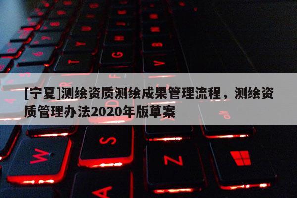 [宁夏]测绘资质测绘成果管理流程，测绘资质管理办法2020年版草案