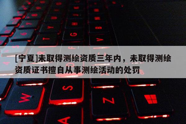 [宁夏]未取得测绘资质三年内，未取得测绘资质证书擅自从事测绘活动的处罚