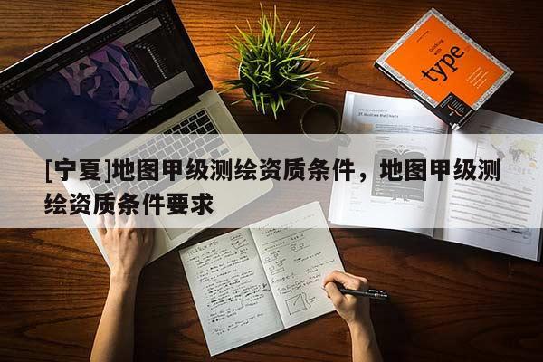 [宁夏]地图甲级测绘资质条件，地图甲级测绘资质条件要求