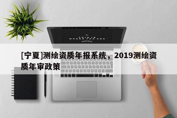 [宁夏]测绘资质年报系统，2019测绘资质年审政策