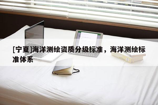[宁夏]海洋测绘资质分级标准，海洋测绘标准体系