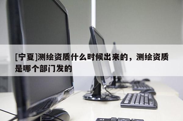 [宁夏]测绘资质什么时候出来的，测绘资质是哪个部门发的