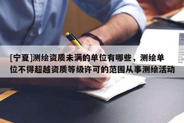 [宁夏]测绘资质未满的单位有哪些，测绘单位不得超越资质等级许可的范围从事测绘活动