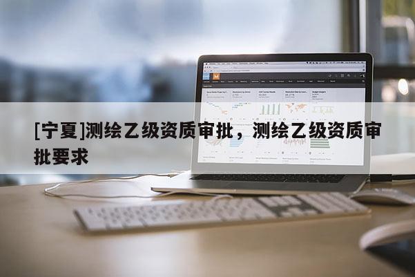 [宁夏]测绘乙级资质审批，测绘乙级资质审批要求